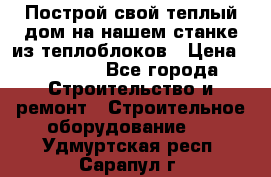 Построй свой теплый дом на нашем станке из теплоблоков › Цена ­ 90 000 - Все города Строительство и ремонт » Строительное оборудование   . Удмуртская респ.,Сарапул г.